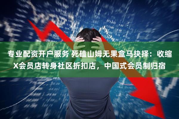 专业配资开户服务 死磕山姆无果盒马抉择：收缩X会员店转身社区折扣店，中国式会员制归宿