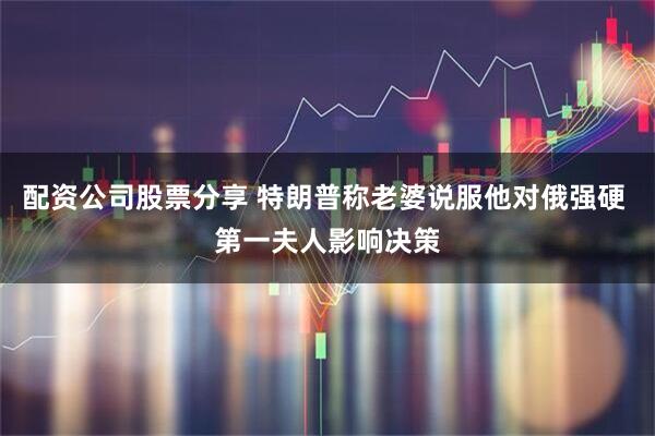 配资公司股票分享 特朗普称老婆说服他对俄强硬 第一夫人影响决策