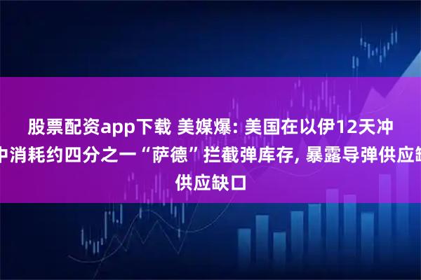 股票配资app下载 美媒爆: 美国在以伊12天冲突中消耗约四分之一“萨德”拦截弹库存, 暴露导弹供应缺口