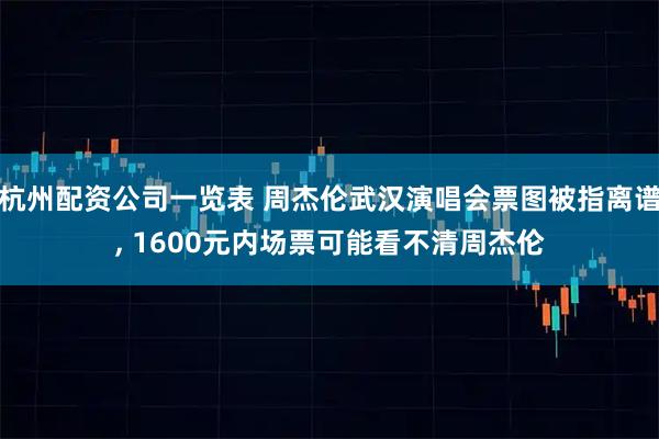 杭州配资公司一览表 周杰伦武汉演唱会票图被指离谱, 1600元内场票可能看不清周杰伦