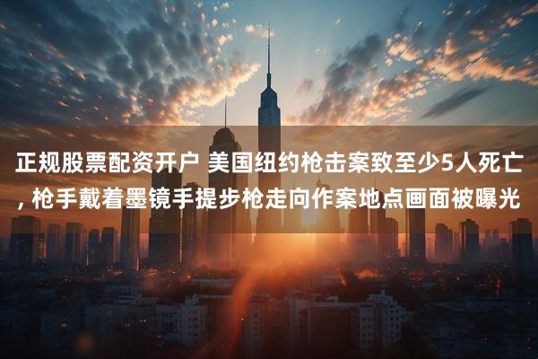 正规股票配资开户 美国纽约枪击案致至少5人死亡, 枪手戴着墨镜手提步枪走向作案地点画面被曝光