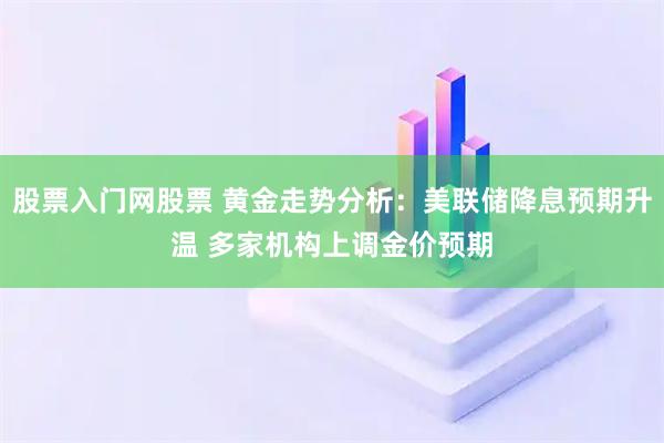 股票入门网股票 黄金走势分析：美联储降息预期升温 多家机构上调金价预期