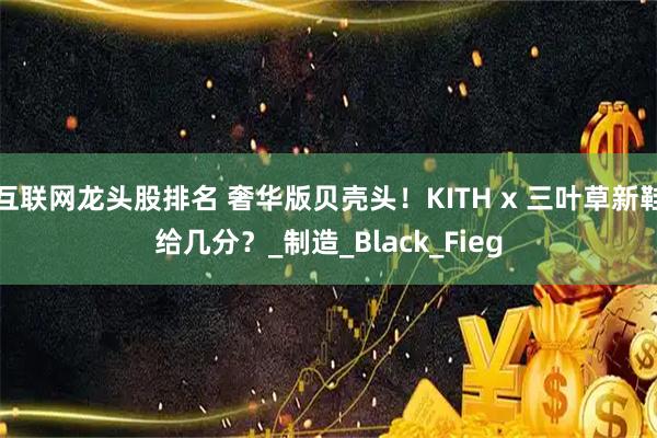 互联网龙头股排名 奢华版贝壳头！KITH x 三叶草新鞋给几分？_制造_Black_Fieg
