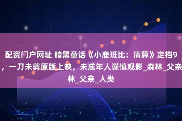 配资门户网址 暗黑童话《小鹿斑比：清算》定档9月6日，一刀未剪原版上映，未成年人谨慎观影_森林_父亲_人类