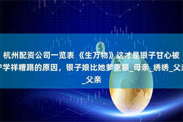 杭州配资公司一览表 《生万物》这才是银子甘心被宁学祥糟蹋的原因，银子娘比她爹更狠_母亲_绣绣_父亲