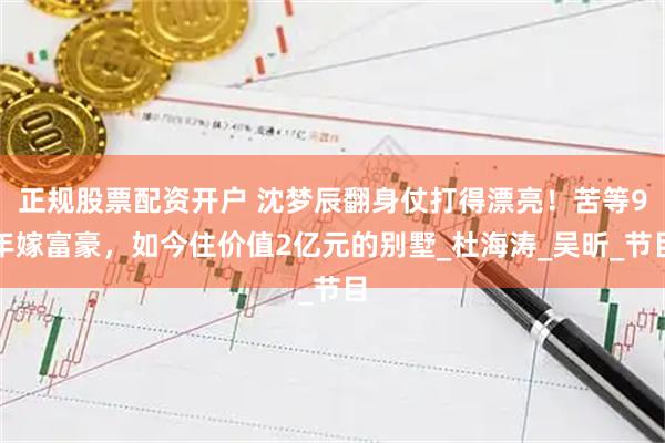 正规股票配资开户 沈梦辰翻身仗打得漂亮！苦等9年嫁富豪，如今住价值2亿元的别墅_杜海涛_吴昕_节目