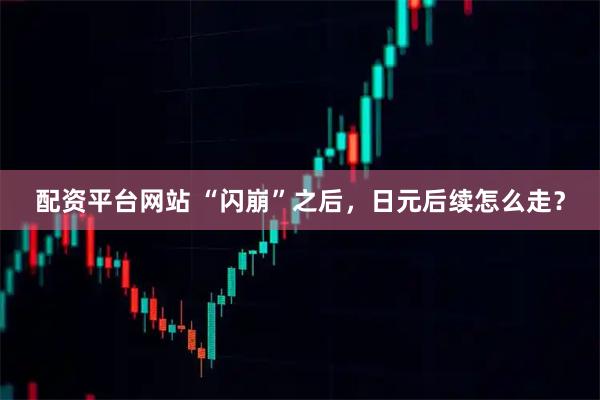配资平台网站 “闪崩”之后，日元后续怎么走？