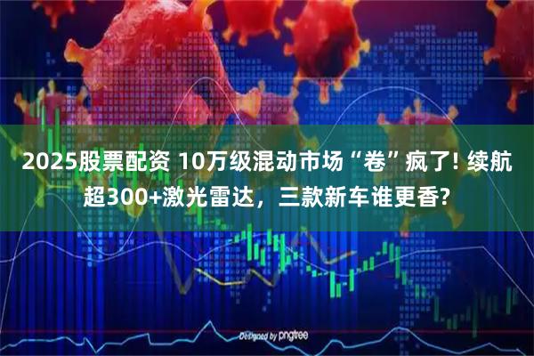 2025股票配资 10万级混动市场“卷”疯了! 续航超300+激光雷达，三款新车谁更香?