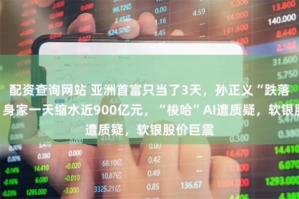 配资查询网站 亚洲首富只当了3天，孙正义“跌落神坛”？身家一天缩水近900亿元，“梭哈”AI遭质疑，软银股价巨震