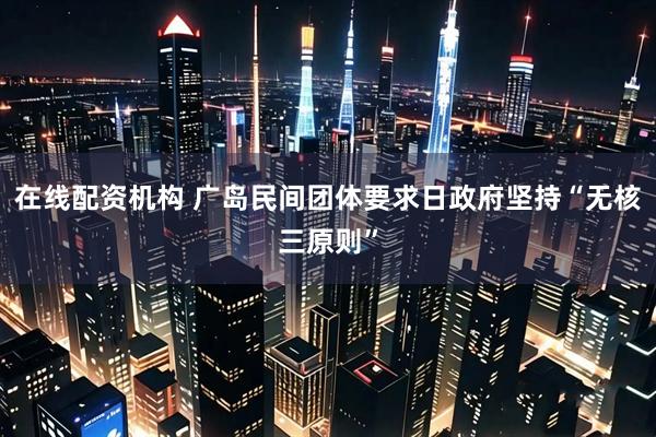 在线配资机构 广岛民间团体要求日政府坚持“无核三原则”