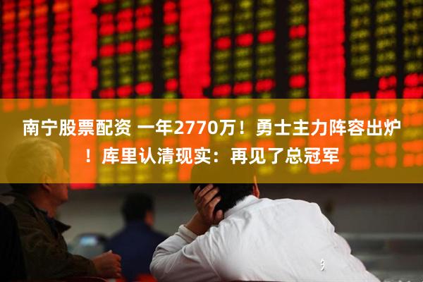南宁股票配资 一年2770万！勇士主力阵容出炉！库里认清现实：再见了总冠军