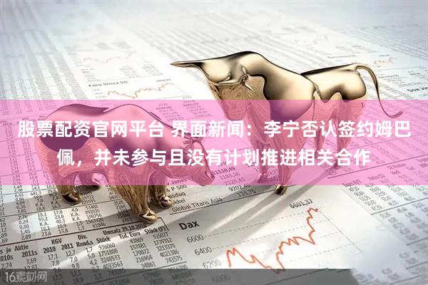 股票配资官网平台 界面新闻：李宁否认签约姆巴佩，并未参与且没有计划推进相关合作