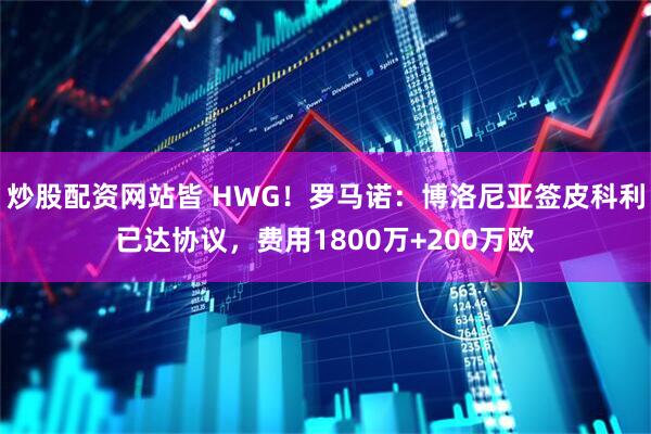 炒股配资网站皆 HWG！罗马诺：博洛尼亚签皮科利已达协议，费用1800万+200万欧