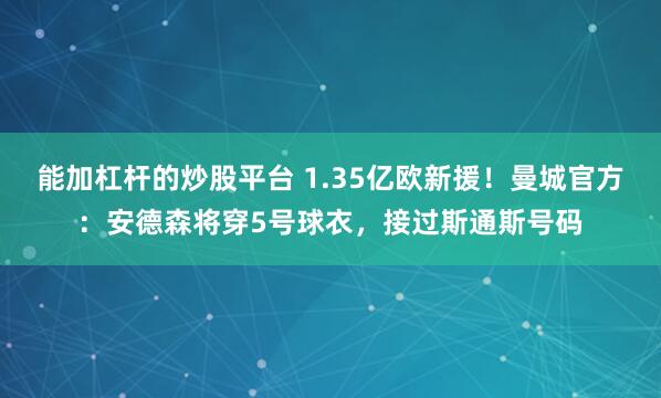 能加杠杆的炒股平台 1.35亿欧新援！曼城官方：安德森将穿5号球衣，接过斯通斯号码