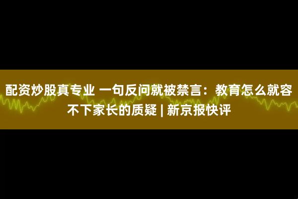 配资炒股真专业 一句反问就被禁言：教育怎么就容不下家长的质疑 | 新京报快评