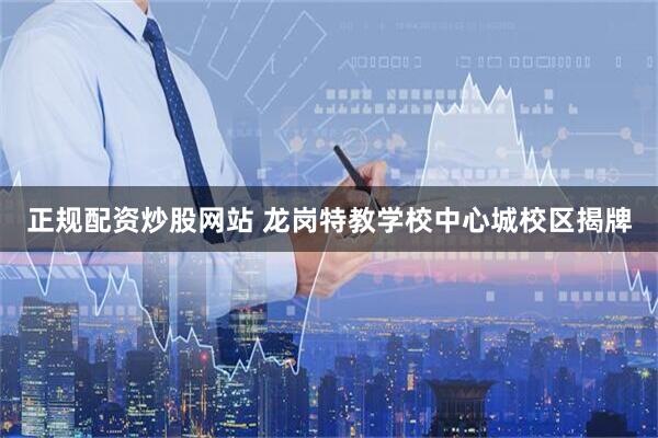正规配资炒股网站 龙岗特教学校中心城校区揭牌